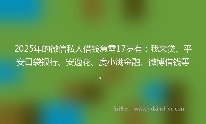 2025年的微信私人借钱急需17岁有：我来贷、平安口袋银行、安逸花、度小满金融、微博借钱等。