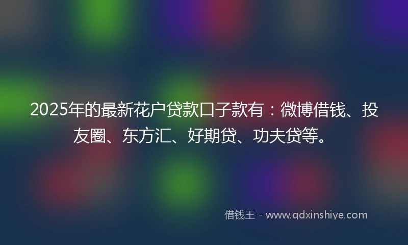 2025年的最新花户贷款口子款有：微博借钱、投友圈、东方汇、好期贷、功夫贷等。