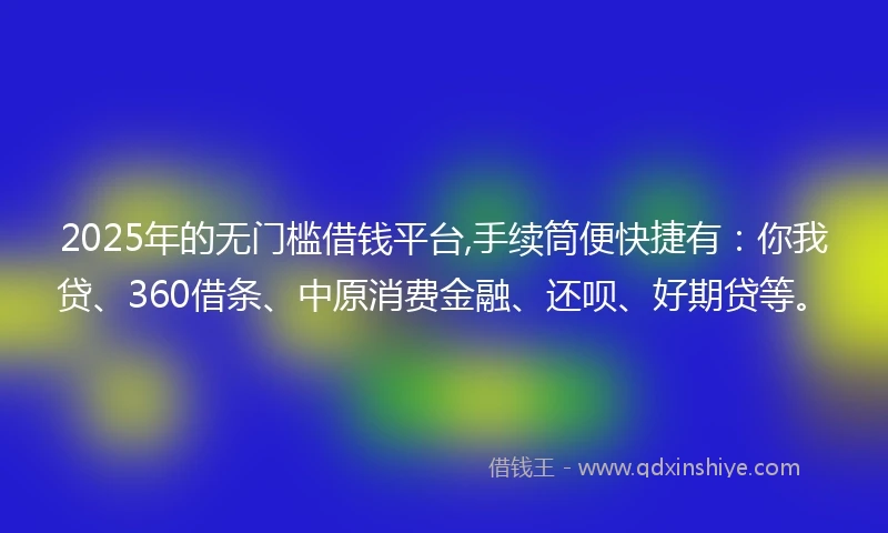 2025年的无门槛借钱平台,手续筒便快捷有：你我贷、360借条、中原消费金融、还呗、好期贷等。