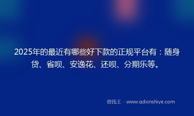 2025年的最近有哪些好下款的正规平台有：随身贷、省呗、安逸花、还呗、分期乐等。