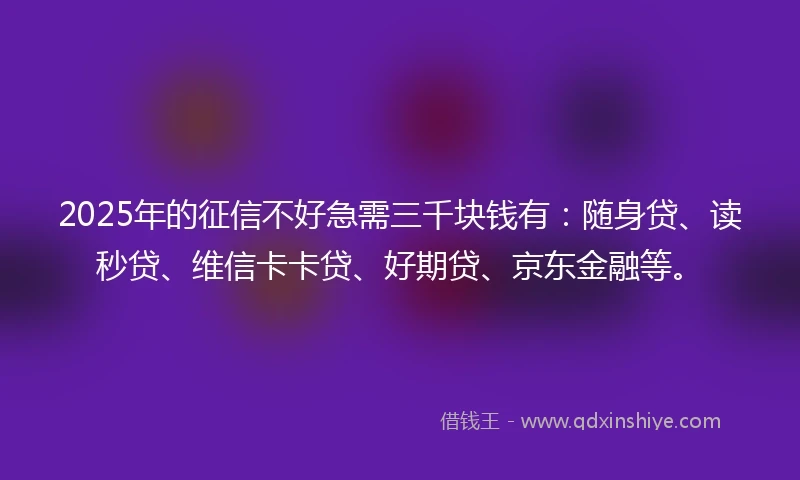 2025年的征信不好急需三千块钱有：随身贷、读秒贷、维信卡卡贷、好期贷、京东金融等。