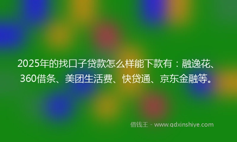 2025年的找口子贷款怎么样能下款有：融逸花、360借条、美团生活费、快贷通、京东金融等。