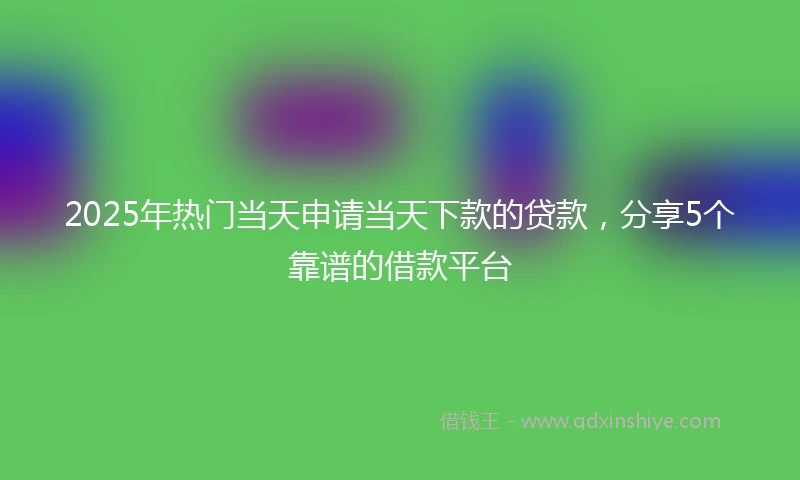2025年热门当天申请当天下款的贷款，分享5个靠谱的借款平台