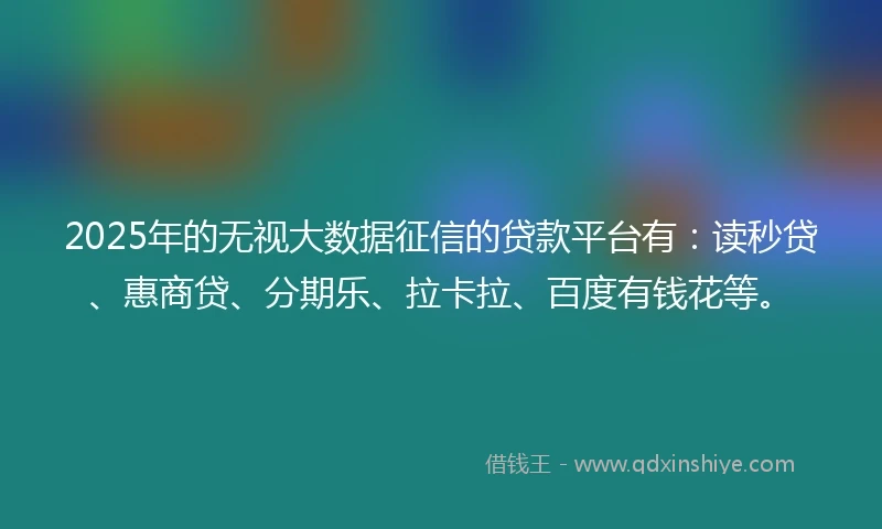 2025年的无视大数据征信的贷款平台有：读秒贷、惠商贷、分期乐、拉卡拉、百度有钱花等。