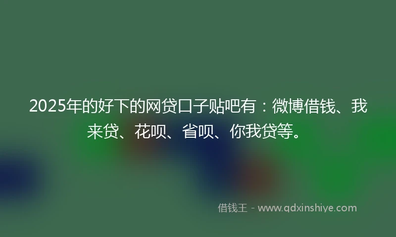 2025年的好下的网贷口子贴吧有：微博借钱、我来贷、花呗、省呗、你我贷等。