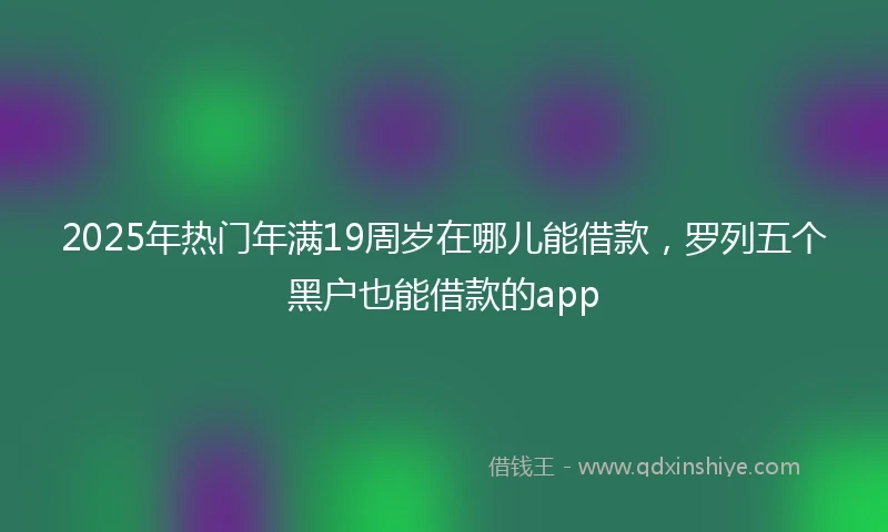 2025年热门年满19周岁在哪儿能借款，罗列五个黑户也能借款的app