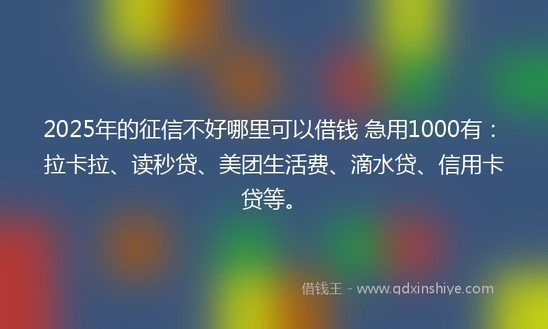 2025年的征信不好哪里可以借钱 急用1000有：拉卡拉、读秒贷、美团生活费、滴水贷、信用卡贷等。