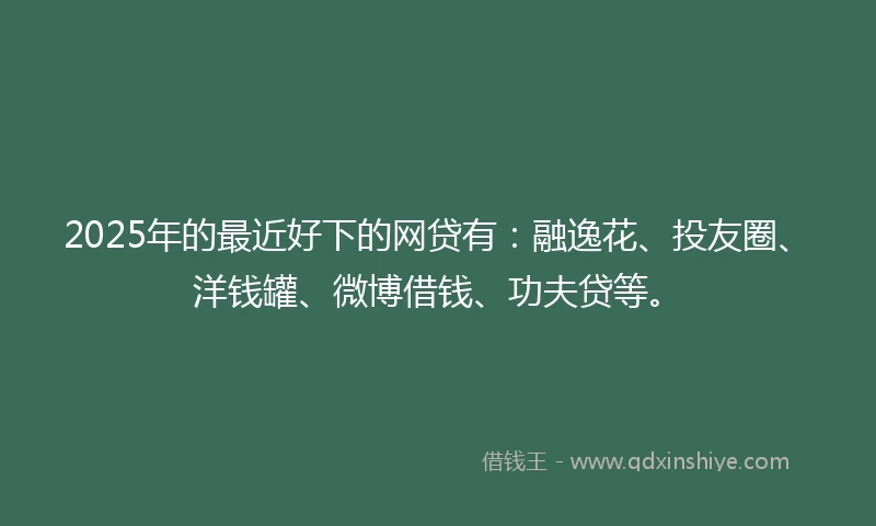2025年的最近好下的网贷有：融逸花、投友圈、洋钱罐、微博借钱、功夫贷等。
