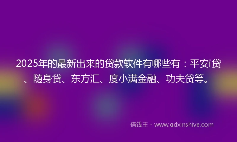 2025年的最新出来的贷款软件有哪些有：平安i贷、随身贷、东方汇、度小满金融、功夫贷等。