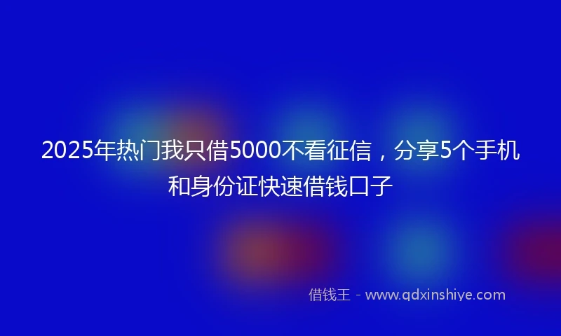 2025年热门我只借5000不看征信，分享5个手机和身份证快速借钱口子