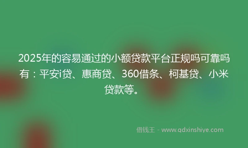 2025年的容易通过的小额贷款平台正规吗可靠吗有：平安i贷、惠商贷、360借条、柯基贷、小米贷款等。