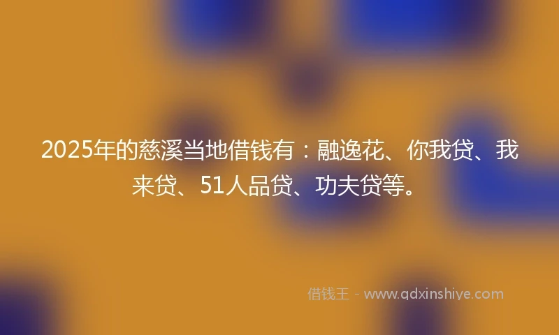 2025年的慈溪当地借钱有：融逸花、你我贷、我来贷、51人品贷、功夫贷等。