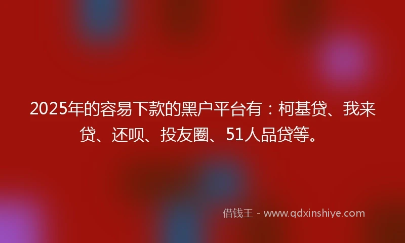 2025年的容易下款的黑户平台有：柯基贷、我来贷、还呗、投友圈、51人品贷等。