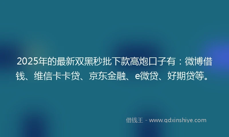 2025年的最新双黑秒批下款高炮口子有：微博借钱、维信卡卡贷、京东金融、e微贷、好期贷等。