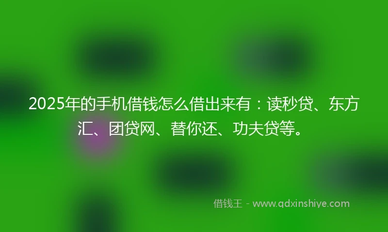 2025年的手机借钱怎么借出来有：读秒贷、东方汇、团贷网、替你还、功夫贷等。