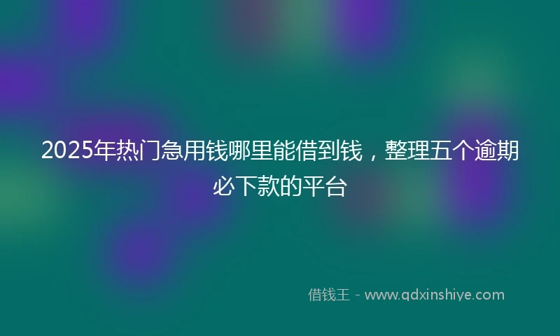 2025年热门急用钱哪里能借到钱，整理五个逾期必下款的平台