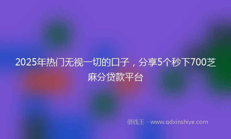 2025年热门无视一切的口子，分享5个秒下700芝麻分贷款平台