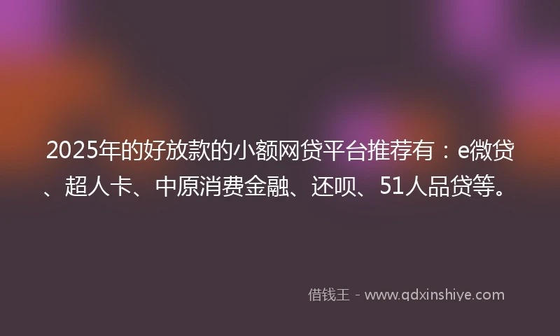 2025年的好放款的小额网贷平台推荐有：e微贷、超人卡、中原消费金融、还呗、51人品贷等。