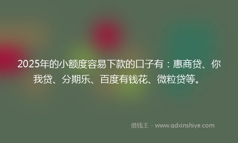 2025年的小额度容易下款的口子有：惠商贷、你我贷、分期乐、百度有钱花、微粒贷等。