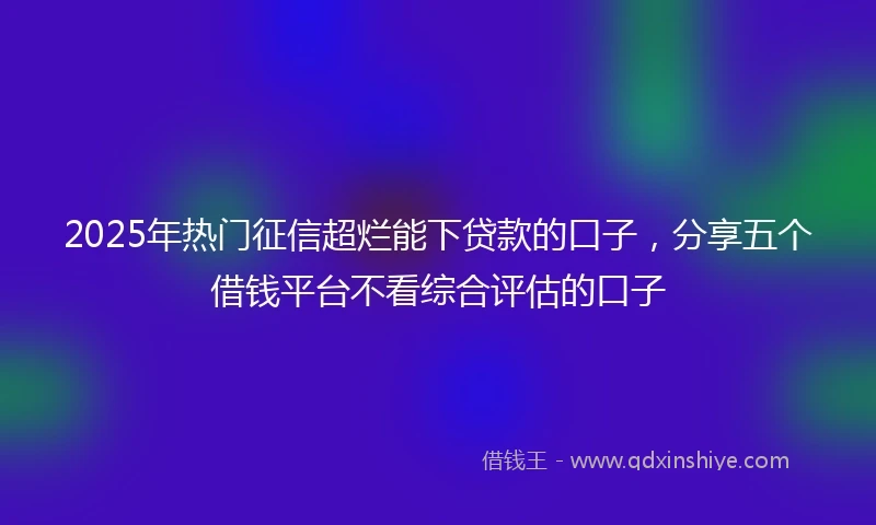 2025年热门征信超烂能下贷款的口子，分享五个借钱平台不看综合评估的口子