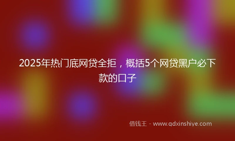 2025年热门底网贷全拒，概括5个网贷黑户必下款的口子