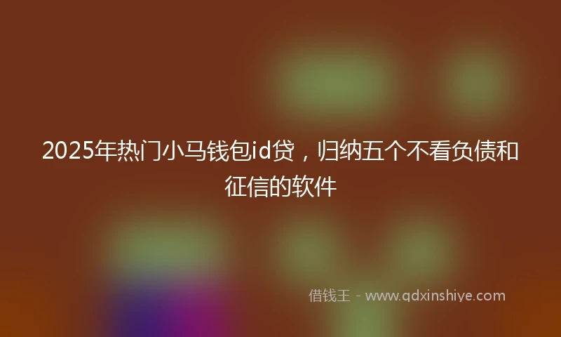 2025年热门小马钱包id贷，归纳五个不看负债和征信的软件