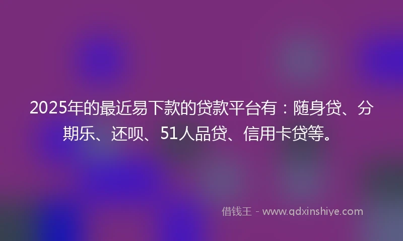2025年的最近易下款的贷款平台有：随身贷、分期乐、还呗、51人品贷、信用卡贷等。
