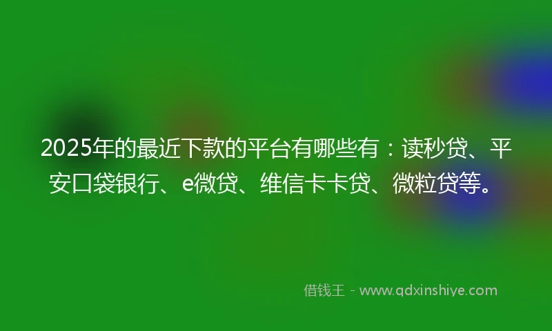 2025年的最近下款的平台有哪些有：读秒贷、平安口袋银行、e微贷、维信卡卡贷、微粒贷等。