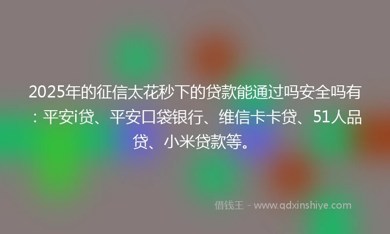 2025年的征信太花秒下的贷款能通过吗安全吗有：平安i贷、平安口袋银行、维信卡卡贷、51人品贷、小米贷款等。