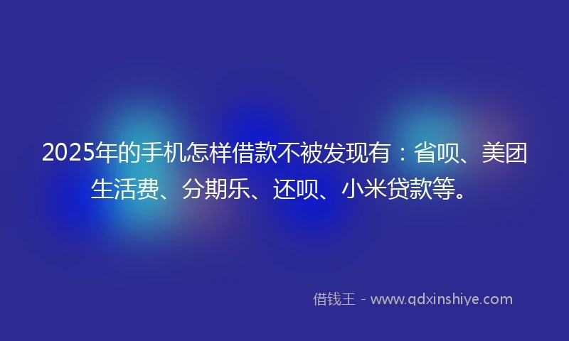 2025年的手机怎样借款不被发现有：省呗、美团生活费、分期乐、还呗、小米贷款等。