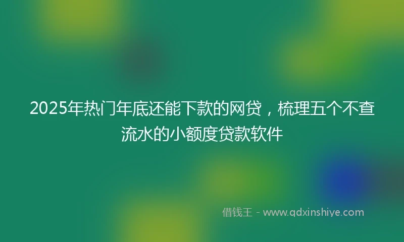 2025年热门年底还能下款的网贷，梳理五个不查流水的小额度贷款软件