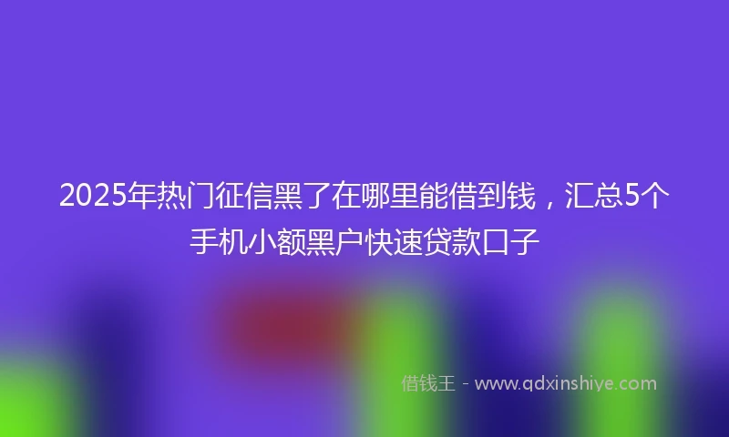 2025年热门征信黑了在哪里能借到钱，汇总5个手机小额黑户快速贷款口子