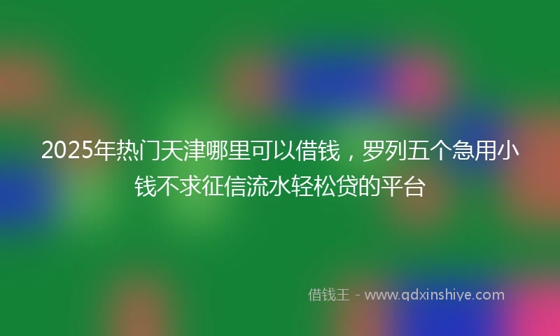 2025年热门天津哪里可以借钱，罗列五个急用小钱不求征信流水轻松贷的平台