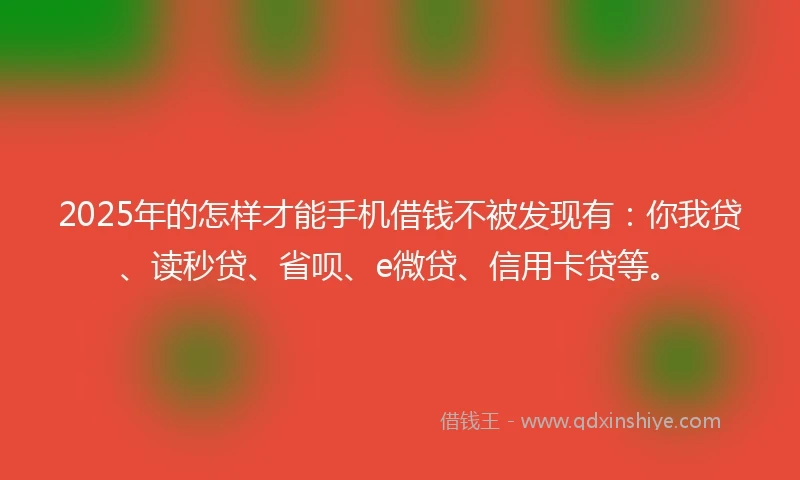 2025年的怎样才能手机借钱不被发现有：你我贷、读秒贷、省呗、e微贷、信用卡贷等。