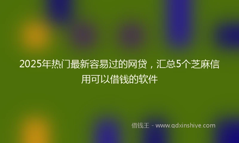 2025年热门最新容易过的网贷，汇总5个芝麻信用可以借钱的软件