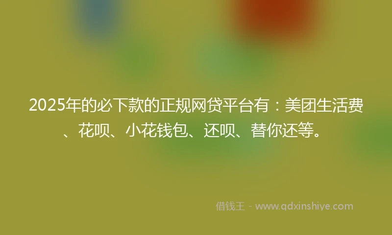 2025年的必下款的正规网贷平台有：美团生活费、花呗、小花钱包、还呗、替你还等。