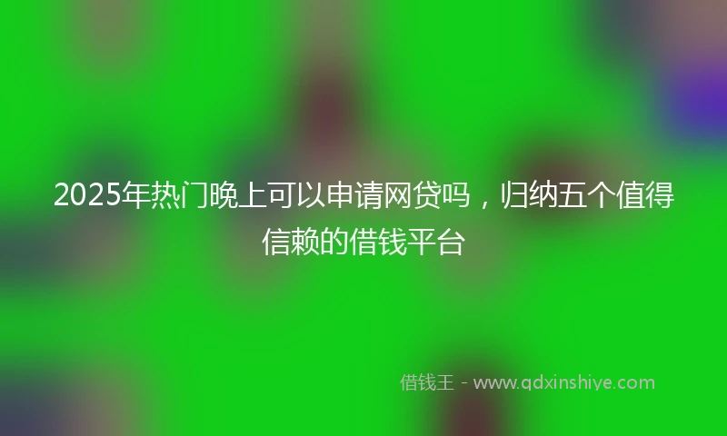 2025年热门晚上可以申请网贷吗，归纳五个值得信赖的借钱平台