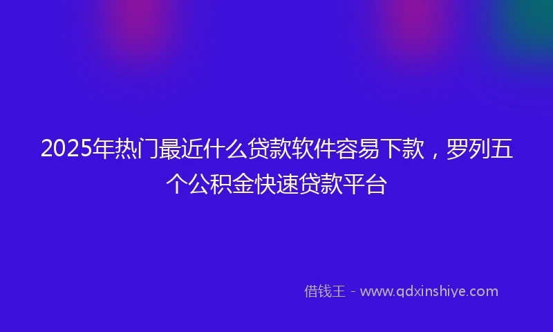 2025年热门最近什么贷款软件容易下款，罗列五个公积金快速贷款平台