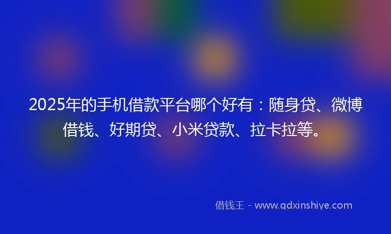 2025年的手机借款平台哪个好有：随身贷、微博借钱、好期贷、小米贷款、拉卡拉等。