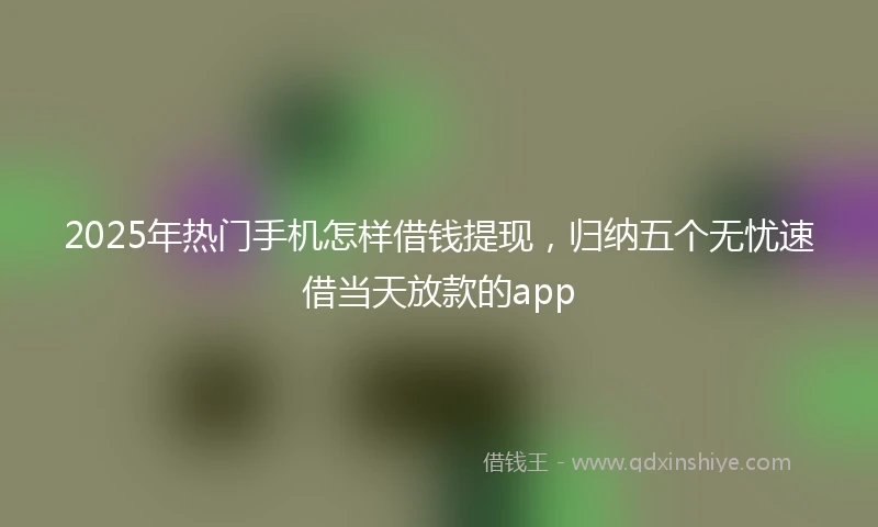 2025年热门手机怎样借钱提现，归纳五个无忧速借当天放款的app