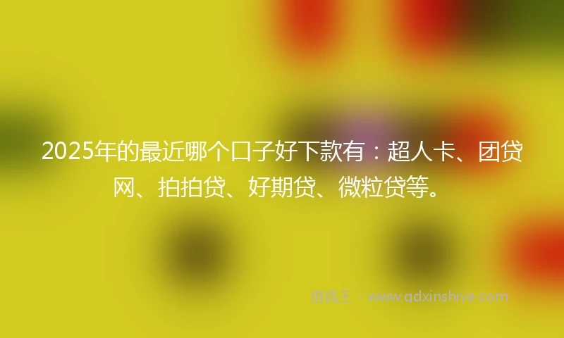 2025年的最近哪个口子好下款有：超人卡、团贷网、拍拍贷、好期贷、微粒贷等。