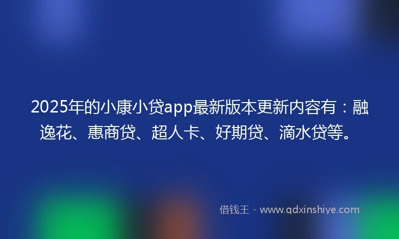 2025年的小康小贷app最新版本更新内容有：融逸花、惠商贷、超人卡、好期贷、滴水贷等。