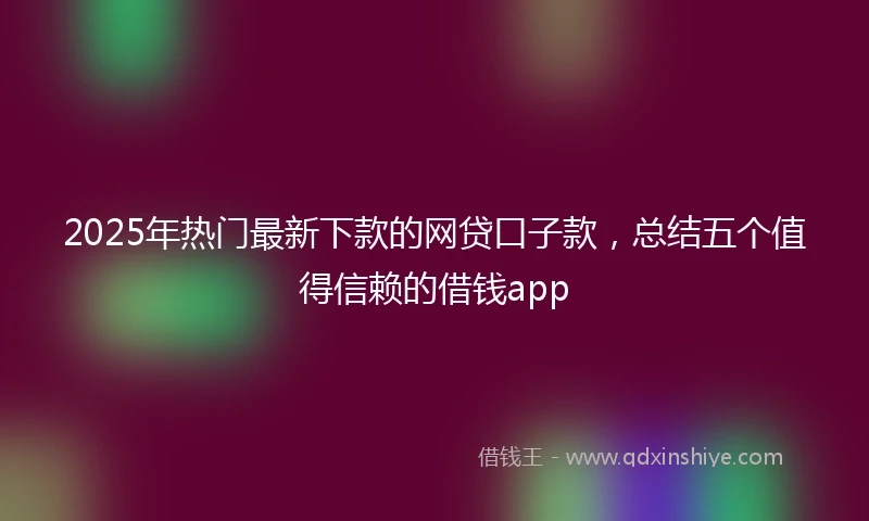 2025年热门最新下款的网贷口子款，总结五个值得信赖的借钱app