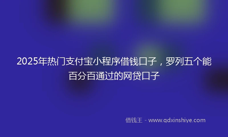 2025年热门支付宝小程序借钱口子，罗列五个能百分百通过的网贷口子