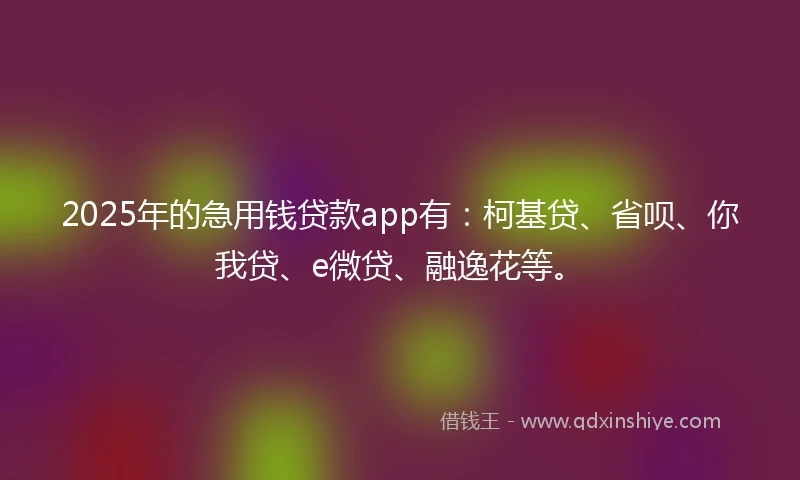 2025年的急用钱贷款app有：柯基贷、省呗、你我贷、e微贷、融逸花等。