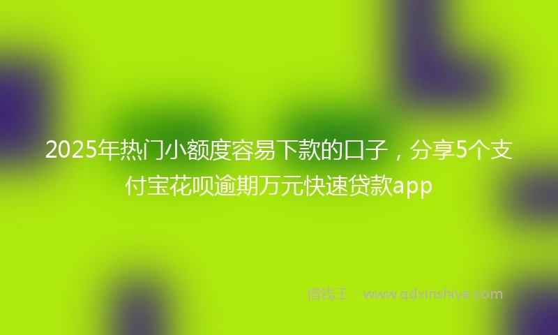 2025年热门小额度容易下款的口子，分享5个支付宝花呗逾期万元快速贷款app