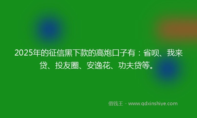 2025年的征信黑下款的高炮口子有：省呗、我来贷、投友圈、安逸花、功夫贷等。