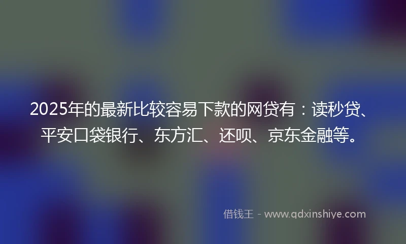 2025年的最新比较容易下款的网贷有：读秒贷、平安口袋银行、东方汇、还呗、京东金融等。