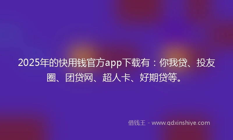 2025年的快用钱官方app下载有：你我贷、投友圈、团贷网、超人卡、好期贷等。