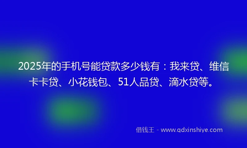 2025年的手机号能贷款多少钱有：我来贷、维信卡卡贷、小花钱包、51人品贷、滴水贷等。
